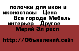 полочки для икон и иконостасы › Цена ­ 100--100 - Все города Мебель, интерьер » Другое   . Марий Эл респ.